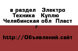  в раздел : Электро-Техника » Куплю . Челябинская обл.,Пласт г.